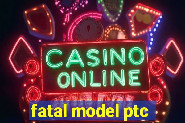 fatal model ptc